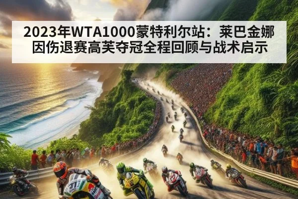 2023年WTA1000蒙特利尔站：莱巴金娜因伤退赛高芙夺冠全程回顾与战术启示